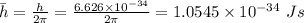 \bar{h} = \frac{h}{2\pi} = \frac{6.626\times 10^{- 34}}{2\pi} = 1.0545\times 10^{- 34}\ Js
