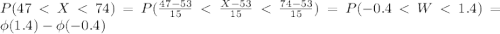 P(47 < X < 74) = P(\frac{47-53}{15} < \frac{X-53}{15} < \frac{74-53}{15}) = P(-0.4 < W < 1.4) = \phi(1.4) - \phi(-0.4)