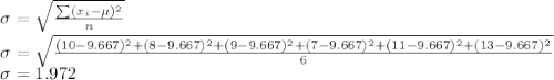 \sigma = \sqrt{\frac{\sum(x_i - \mu)^2}{n}}\\\sigma = \sqrt{\frac{(10- 9.667)^2+(8- 9.667)^2+(9- 9.667)^2+(7- 9.667)^2+(11- 9.667)^2+(13- 9.667)^2}{6}}\\\sigma =1.972