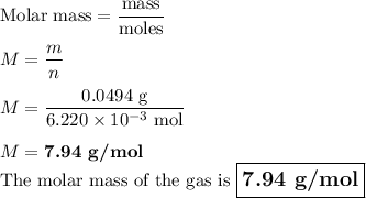 \text{Molar mass} = \dfrac{\text{mass}}{\text{moles}}\\\\M = \dfrac{m}{n}\\\\M = \dfrac{\text{0.0494 g}}{6.220 \times 10^{-3} \text{ mol}}\\\\M = \textbf{7.94 g/mol}\\\text{The molar mass of the gas is } \large \boxed{\textbf{7.94 g/mol}}