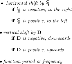 \bf \bullet \textit{ horizontal shift by }\frac{{{  C}}}{{{  B}}}\\&#10;\left. \qquad  \right.  if\ \frac{{{  C}}}{{{  B}}}\textit{ is negative, to the right}\\\\&#10;\left. \qquad  \right. if\ \frac{{{  C}}}{{{  B}}}\textit{ is positive, to the left}\\\\&#10;\bullet \textit{vertical shift by }{{  D}}\\&#10;\left. \qquad  \right. if\ {{  D}}\textit{ is negative, downwards}\\\\&#10;\left. \qquad  \right. if\ {{  D}}\textit{ is positive, upwards}\\\\&#10;\bullet \textit{function period or frequency}\\