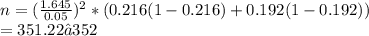 n=(\frac{1.645}{0.05} )^{2} * (0.216(1-0.216)+0.192(1-0.192))\\=351.22≅352