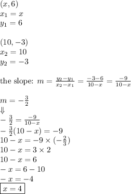 (x,6) \\&#10;x_1=x \\&#10;y_1=6 \\ \\&#10;(10,-3) \\&#10;x_2=10 \\ y_2=-3 \\ \\&#10;\hbox{the slope: } m=\frac{y_2-y_1}{x_2-x_1}=\frac{-3-6}{10-x}=\frac{-9}{10-x} \\ \\&#10;m=-\frac{3}{2} \\&#10;\Downarrow \\&#10;-\frac{3}{2}=\frac{-9}{10-x} \\&#10;-\frac{3}{2}(10-x)=-9 \\&#10;10-x=-9 \times (-\frac{2}{3}) \\&#10;10-x=3 \times 2 \\&#10;10-x=6 \\&#10;-x=6-10 \\&#10;-x=-4 \\&#10;\boxed{x=4}