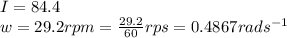 I=84.4\\w=29.2rpm=\frac{29.2}{60} rps=0.4867 rads^{-1}
