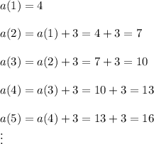 a(1)=4\\\\a(2)=a(1)+3=4+3=7\\\\a(3)=a(2)+3=7+3=10\\\\a(4)=a(3)+3=10+3=13\\\\a(5)=a(4)+3=13+3=16\\\vdots