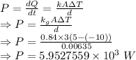 P=\frac{dQ}{dt}=\frac{kA\Delta T}{d}\\\Rightarrow P=\frac{k_gA\Delta T}{d}\\\Rightarrow P=\frac{0.84\times 3(5-(-10))}{0.00635}\\\Rightarrow P=5.9527559\times 10^3\ W