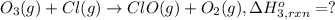 O_3(g) + Cl(g)\rightarrow ClO (g)+O_2(g),\Delta H^o_{3,rxn}=?