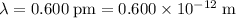 \lambda = 0.600\;\text{pm} = 0.600 \times 10^{-12} \;\text{m}