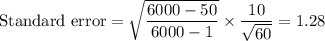 \text{Standard error} = \sqrt{\displaystyle\frac{6000-50}{6000-1}}\times \displaystyle\frac{10}{\sqrt{60}} = 1.28