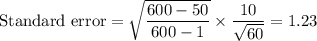 \text{Standard error} = \sqrt{\displaystyle\frac{600-50}{600-1}}\times \displaystyle\frac{10}{\sqrt{60}} = 1.23