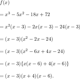 f(x)\\\\=x^3-5x^2-18x+72\\\\=x^2(x-3)-2x(x-3)-24(x-3)\\\\=(x-3)(x^2-2x-24)\\\\=(x-3)(x^2-6x+4x-24)\\\\=(x-3)\{x(x-6)+4(x-6)\}\\\\=(x-3)(x+4)(x-6).