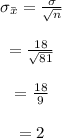 \begin{array}{c}\\{\sigma _{\bar x}} = \frac{\sigma }{{\sqrt n }}\\\\ = \frac{{18}}{{\sqrt {81} }}\\\\ = \frac{{18}}{9}\\\\ = 2\\\end{array}