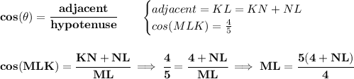 \bf cos(\theta)=\cfrac{adjacent}{hypotenuse}\qquad &#10;\begin{cases}&#10;adjacent=KL=KN+NL\\&#10;cos(MLK)=\frac{4}{5}&#10;\end{cases}&#10;\\\\\\&#10;cos(MLK)=\cfrac{KN+NL}{ML}\implies \cfrac{4}{5}=\cfrac{4+NL}{ML}\implies &#10;ML=\cfrac{5(4+NL)}{4}