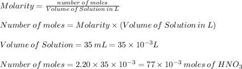 Molarity=\frac{number\:of\:moles}{Volume\:of\:Solution\:in\:L}\\\\Number\:of\:moles=Molarity\times(Volume\:of\:Solution\:in\:L)\\\\Volume\:of\:Solution=35\:mL=35\times10^{-3}L\\\\Number\:of\:moles=2.20\times35\times10^{-3}=77\times10^{-3}\:moles\:of\:HNO_{3}