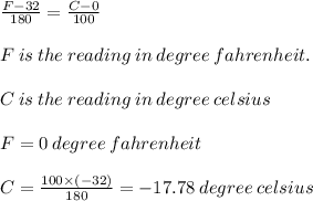 \frac{F-32}{180}=\frac{C-0}{100}\\\\F\:is\:the\:reading\:in\:degree\:fahrenheit.\\\\C\:is\:the\:reading\:in\:degree\:celsius\\\\F=0\:degree\:fahrenheit\\\\C=\frac{100\times(-32)}{180}=-17.78\:degree\:celsius