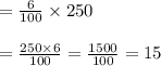 =\frac{6}{100} \times 250\\\\=\frac{250 \times 6}{100}=\frac{1500}{100}=15