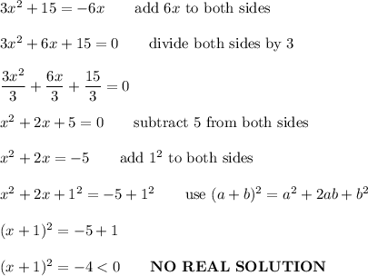 3x^2+15=-6x\qquad\text{add}\ 6x\ \text{to both sides}\\\\3x^2+6x+15=0\qquad\text{divide both sides by 3}\\\\\dfrac{3x^2}{3}+\dfrac{6x}{3}+\dfrac{15}{3}=0\\\\x^2+2x+5=0\qquad\text{subtract 5 from both sides}\\\\x^2+2x=-5\qquad\text{add}\ 1^2\ \text{to both sides}\\\\x^2+2x+1^2=-5+1^2\qquad\text{use}\ (a+b)^2=a^2+2ab+b^2\\\\(x+1)^2=-5+1\\\\(x+1)^2=-4
