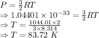 P=\frac{3}{2}RT\\\Rightarrow 1.04401\times 10^{-33}=\frac{3}{2}RT\\\Rightarrow T=\frac{1044.01\times 2}{3\times 8.314}\\\Rightarrow T=83.72\ K