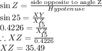 \sin Z= \frac{\textrm{side opposite to angle Z}}{Hypotenuse} \\\sin 25= \frac{XY}{XZ}\\0.4226=\frac{15}{XZ}\\\therefore XZ=\frac{15}{0.4226} \\XZ=35.49