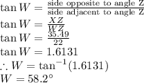 \tan W = \frac{\textrm{side opposite to angle Z}}{\textrm{side adjacent to angle Z}}\\\tan W = \frac{XZ}{WZ}\\\tan W = \frac{35.49}{22}\\\tan W = 1.6131\\\therefore W =\tan^{-1}(1.6131) \\W= 58.2\°