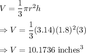 V=\dfrac{1}{3}\pi r^2h\\\\\Rightarrow V=\dfrac{1}{3}(3.14)(1.8)^2(3)\\\\\Rightarrow V=10.1736\text{ inches}^3