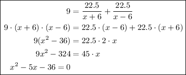 \boxed{\begin{aligned}9 &= \dfrac{22.5}{x+6} +\frac{22.5}{x-6}\\9 \cdot (x+6) \cdot (x-6)& =22.5 \cdot (x-6)+22.5\cdot (x+6)\\9(x^2 -36) &= 22.5\cdot2\cdot x\\9x^2 - 324 &= 45\cdot x\\x^2 -5x-36 = 0\end{aligned}}