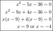 \boxed{\begin{aligned}x^2 -5x - 36 = 0\\x^2 -9x+4x- 36 = 0\\x(x -9)+4(x-9) = 0\\x= 9\text{   or   }x=-4\end{aligned}}