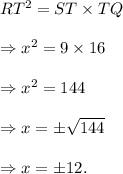 RT^2=ST\times TQ\\\\\Rightarrow x^2=9\times 16\\\\\Rightarrow x^2=144\\\\\Rightarrow x=\pm \sqrt{144}\\\\\Rightarrow x=\pm12.