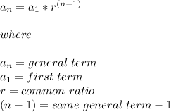 a_n=a_1*r^{(n-1)}&#10;\\\\&#10;where \\\\&#10;a_n=general \ term&#10;\\a_1=first \ term&#10;\\r=common\ ratio \\ (n-1)=same \ general \ term -1