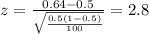 z=\frac{0.64 -0.5}{\sqrt{\frac{0.5(1-0.5)}{100}}}=2.8