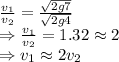 \frac{v_1}{v_2}=\frac{\sqrt{2g7}}{\sqrt{2g4}}\\\Rightarrow \frac{v_1}{v_2}=1.32\approx 2\\\Rightarrow v_1\approx 2v_2