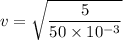v = \sqrt{\dfrac{5}{50\times 10^{-3}}}