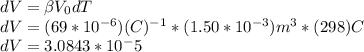 dV = \beta V_{0} dT\\dV = (69*10^{-6})( C)^{-1} * (1.50*10^{-3})m^{3} * (298)C\\dV = 3.0843*10^-5