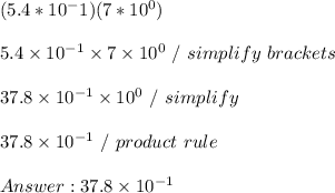 (5.4*10^-1)(7*10^0) \\ \\  5.4 \times 10^{-1} \times 7 \times 10^0 \ / \ simplify \ brackets \\ \\ 37.8 \times 10^{-1} \times 10^0 \ / \ simplify \\ \\ 37.8 \times 10^{-1} \ / \ product \ rule \\ \\  37.8 \times 10^{-1}