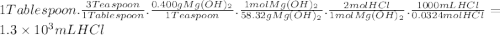 1Tablespoon.\frac{3Teaspoon}{1Tablespoon} .\frac{0.400gMg(OH)_{2}}{1Teaspoon} .\frac{1molMg(OH)_{2}}{58.32gMg(OH)_{2}} .\frac{2molHCl}{1molMg(OH)_{2}} .\frac{1000mLHCl}{0.0324molHCl} =1.3 \times 10^{3} mLHCl