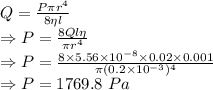 Q=\frac{P\pi r^4}{8\eta l}\\\Rightarrow P=\frac{8Ql\eta}{\pi r^4}\\\Rightarrow P=\frac{8\times 5.56\times 10^{-8}\times 0.02\times 0.001}{\pi (0.2\times 10^{-3})^4}\\\Rightarrow P=1769.8\ Pa