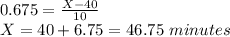 0.675=\frac{X- 40}{10}\\X= 40+6.75=46.75\ minutes