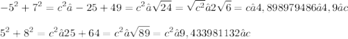 \displaystyle -5^2 + 7^2 = c^2 → -25 + 49 = c^2 → \sqrt{24} = \sqrt{c^2} → 2\sqrt{6} = c → 4,898979486 ≈ 4,9 ≈ c \\ \\ 5^2 + 8^2 = c^2 → 25 + 64 = c^2 → \sqrt{89} = c^2 → 9,433981132 ≈ c