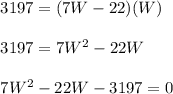 \begin{array}{l}{3197=(7 W-22)(W)} \\\\ {3197=7 W^{2}-22 W} \\\\ {7 W^{2}-22 W-3197=0}\end{array}