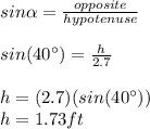 sin\alpha=\frac{opposite}{hypotenuse}\\\\sin(40\°)=\frac{h}{2.7}\\\\h=(2.7)(sin(40\°))\\h=1.73ft