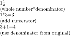 1 \frac{1}{3} &#10;&#10;(whole number*denominator)&#10;&#10;1*3=3&#10;&#10;(add numerator)&#10;&#10;3+1=4&#10;&#10;(use denominator from original)&#10;&#10;  &#10;