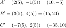 A'=(2(5),\ -1(5))=(10,-5)\\\\B'=(3(5),\ 4(5))=(15,20)\\\\C'=(-7(5),\ 2(5))=(-35,10)