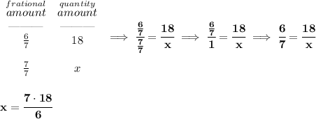 \bf \begin{array}{ccll}&#10;\stackrel{frational}{amount}&\stackrel{quantity}{amount}\\&#10;\text{\textemdash\textemdash\textemdash}&\text{\textemdash\textemdash\textemdash}\\&#10;\frac{6}{7}&18\\\\&#10;\frac{7}{7}&x&#10;\end{array}\implies \cfrac{\frac{6}{7}}{\frac{7}{7}}=\cfrac{18}{x}\implies \cfrac{\frac{6}{7}}{1}=\cfrac{18}{x}\implies \cfrac{6}{7}=\cfrac{18}{x}&#10;\\\\\\&#10;x=\cfrac{7\cdot 18}{6}
