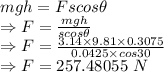 mgh=Fscos\theta\\\Rightarrow F=\frac{mgh}{scos\theta}\\\Rightarrow F=\frac{3.14\times 9.81\times 0.3075}{0.0425\times cos30}\\\Rightarrow F=257.48055\ N