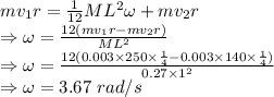 mv_1r=\frac{1}{12}ML^2\omega+mv_2r\\\Rightarrow \omega=\frac{12(mv_1r-mv_2r)}{ML^2}\\\Rightarrow \omega=\frac{12(0.003\times 250\times \frac{1}{4}-0.003\times 140\times \frac{1}{4})}{0.27\times 1^2}\\\Rightarrow \omega=3.67\ rad/s
