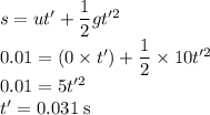 s = ut' +\dfrac{1}{2}gt'^{2} \\0.01=(0 \times t')+\dfrac{1}{2} \times 10 t'^{2}\\0.01=5 t'^{2}\\t' = 0.031 \;\rm s