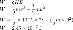 W = \delta KE\\W = \dfrac{1}{2}mv^{2}-\dfrac{1}{2}mu^{2}\\W = \dfrac{1}{2} \times 10^{-8} \times 7^{2}-(\dfrac{1}{2}m \times 0^{2})\\W = 2.45 \times 10^{-7} \:\rm J