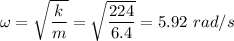 \omega = \sqrt{\dfrac{k}{m}}= \sqrt{\dfrac{224}{6.4}} = 5.92 \ rad/s