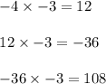 \begin{array}{l}{-4 \times-3=12} \\\\ {12 \times-3=-36} \\\\ {-36 \times-3=108}\end{array}