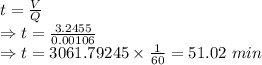 t=\frac{V}{Q}\\\Rightarrow t=\frac{3.2455}{0.00106}\\\Rightarrow t=3061.79245\times \frac{1}{60}=51.02\ min